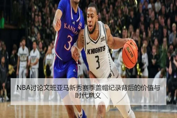 NBA讨论文班亚马新秀赛季盖帽纪录背后的价值与时代意义