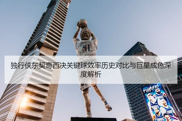 独行侠东契奇西决关键球效率历史对比与巨星成色深度解析