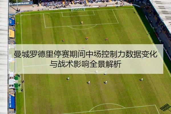 曼城罗德里停赛期间中场控制力数据变化与战术影响全景解析