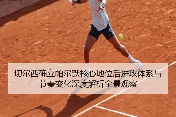 切尔西确立帕尔默核心地位后进攻体系与节奏变化深度解析全景观察（kaiyun）