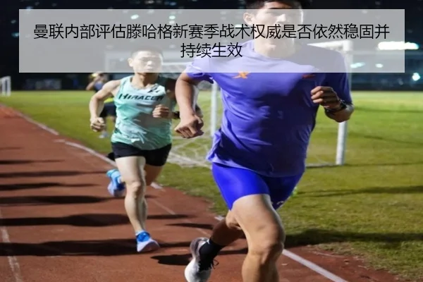 曼联内部评估滕哈格新赛季战术权威是否依然稳固并持续生效（kaiyun）