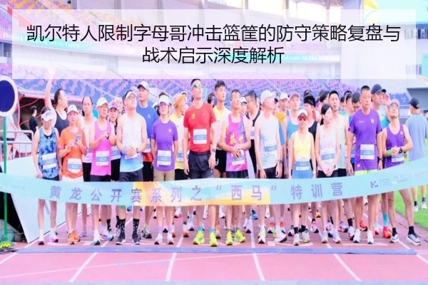 凯尔特人限制字母哥冲击篮筐的防守策略复盘与战术启示深度解析（kaiyun）