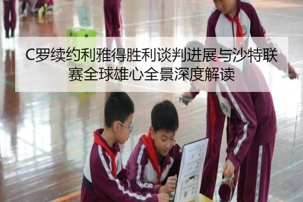 C罗续约利雅得胜利谈判进展与沙特联赛全球雄心全景深度解读（kaiyun）