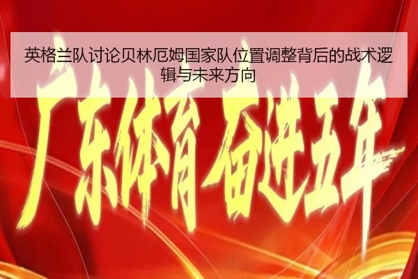 英格兰队讨论贝林厄姆国家队位置调整背后的战术逻辑与未来方向（kaiyun）
