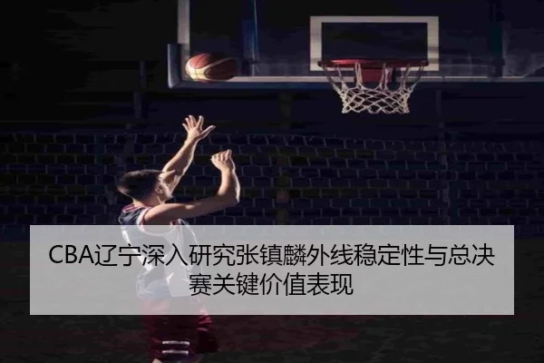 CBA辽宁深入研究张镇麟外线稳定性与总决赛关键价值表现（kaiyun）