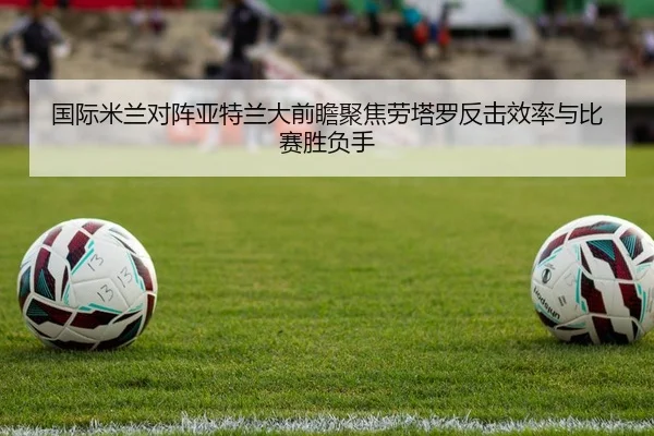 国际米兰对阵亚特兰大前瞻聚焦劳塔罗反击效率与比赛胜负手（kaiyun）