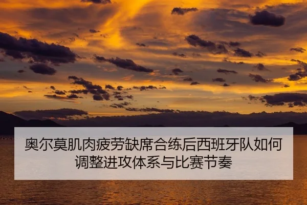 奥尔莫肌肉疲劳缺席合练后西班牙队如何调整进攻体系与比赛节奏（kaiyun）