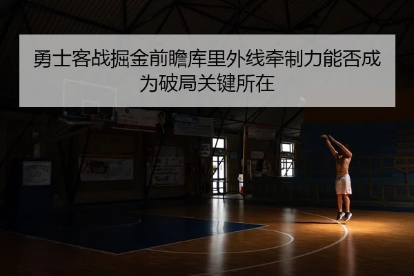 勇士客战掘金前瞻库里外线牵制力能否成为破局关键所在（kaiyun）