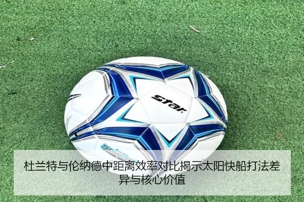 杜兰特与伦纳德中距离效率对比揭示太阳快船打法差异与核心价值（kaiyun）